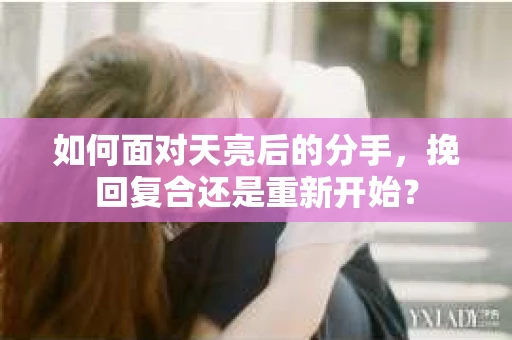 如何面对天亮后的分手，挽回复合还是重新开始？