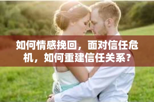 如何情感挽回，面对信任危机，如何重建信任关系？