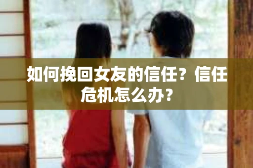 如何挽回女友的信任？信任危机怎么办？