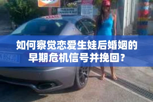 如何察觉恋爱生娃后婚姻的早期危机信号并挽回？