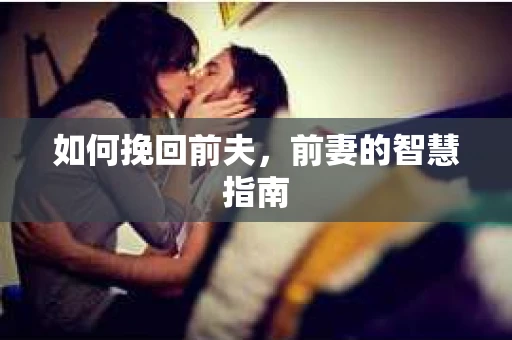 如何挽回前夫，前妻的智慧指南