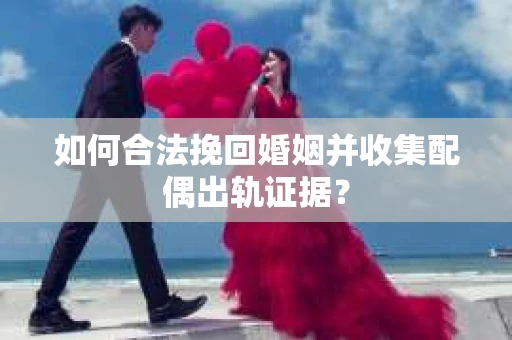 如何合法挽回婚姻并收集配偶出轨证据？