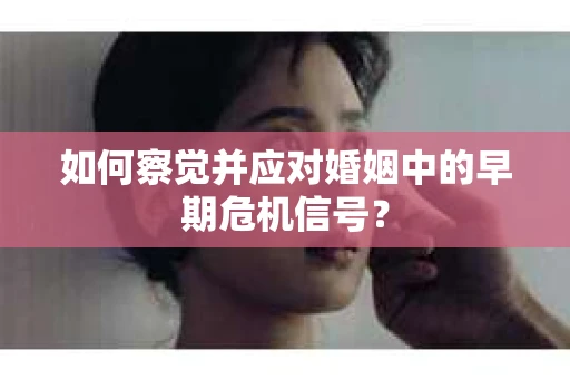 如何察觉并应对婚姻中的早期危机信号？
