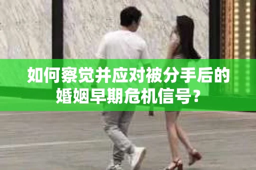 如何察觉并应对被分手后的婚姻早期危机信号？