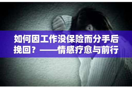 如何因工作没保险而分手后挽回？——情感疗愈与前行计划