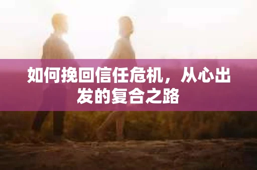 如何挽回信任危机，从心出发的复合之路