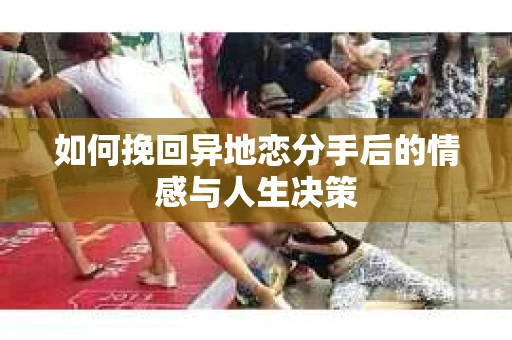 如何挽回异地恋分手后的情感与人生决策