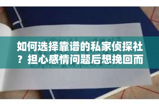 如何选择靠谱的私家侦探社？担心感情问题后想挽回而遭遇江苏女友提分手怎么办？