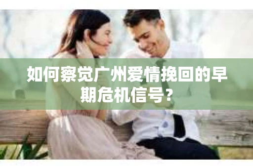 如何察觉广州爱情挽回的早期危机信号？