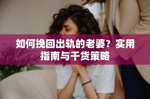 如何挽回出轨的老婆？实用指南与干货策略