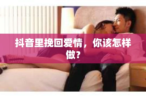 抖音里挽回爱情，你该怎样做？