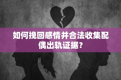 如何挽回感情并合法收集配偶出轨证据? 如何挽回感情并合法收集配偶出轨证据?
