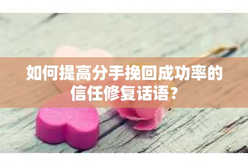 如何提高分手挽回成功率的信任修复话语？