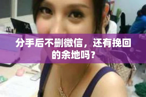 分手后不删微信，还有挽回的余地吗？