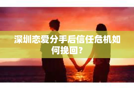 深圳恋爱分手后信任危机如何挽回? 深圳恋爱分手后信任危机如何挽回?