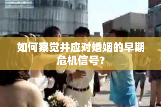 如何察觉并应对婚姻的早期危机信号？
