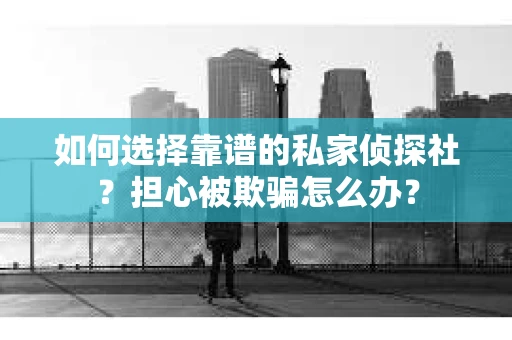 如何选择靠谱的私家侦探社？担心被欺骗怎么办？
