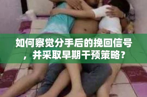 如何察觉分手后的挽回信号，并采取早期干预策略？