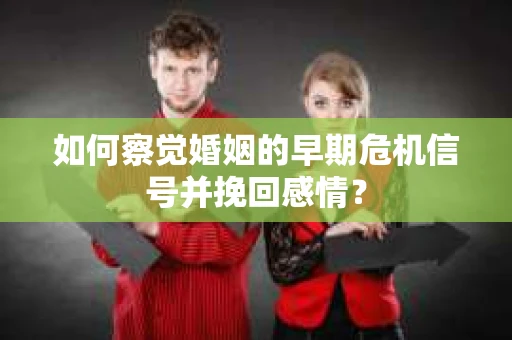 如何察觉婚姻的早期危机信号并挽回感情？