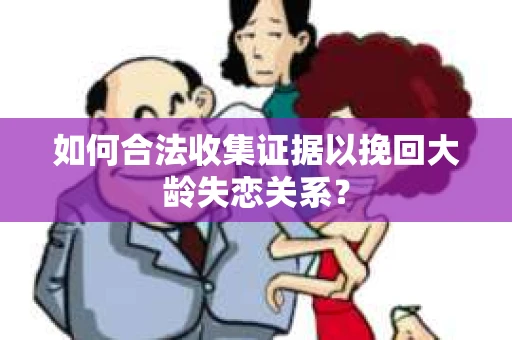 如何合法收集证据以挽回大龄失恋关系？