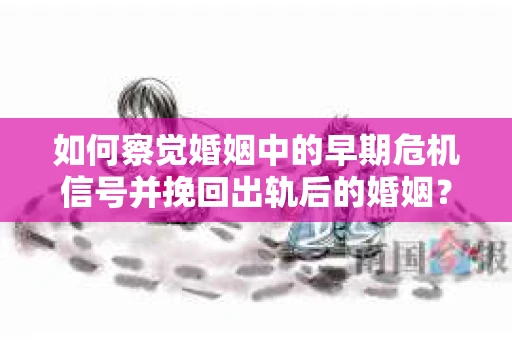 如何察觉婚姻中的早期危机信号并挽回出轨后的婚姻？