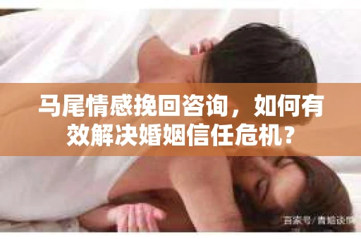 马尾情感挽回咨询，如何有效解决婚姻信任危机？