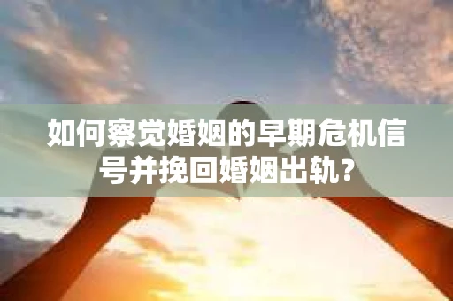 如何察觉婚姻的早期危机信号并挽回婚姻出轨？