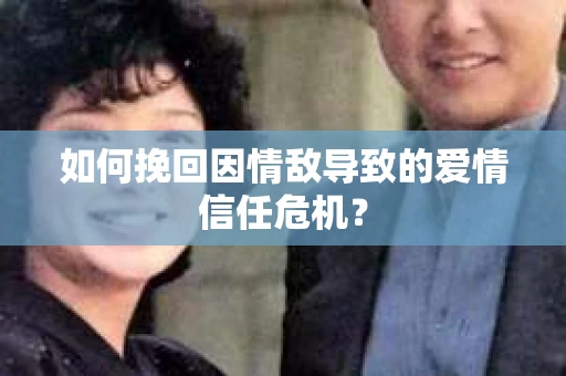如何挽回因情敌导致的爱情信任危机？