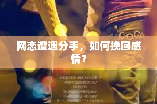 网恋遭遇分手，如何挽回感情？