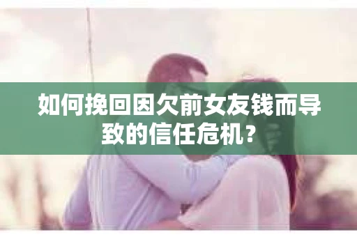 如何挽回因欠前女友钱而导致的信任危机？