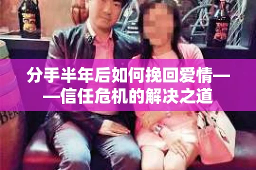 分手半年后如何挽回爱情——信任危机的解决之道