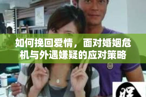 如何挽回爱情，面对婚姻危机与外遇嫌疑的应对策略