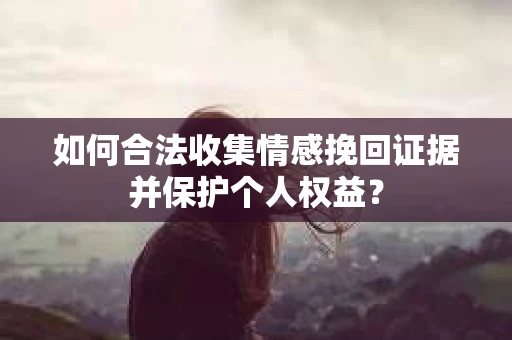 如何合法收集情感挽回证据并保护个人权益？