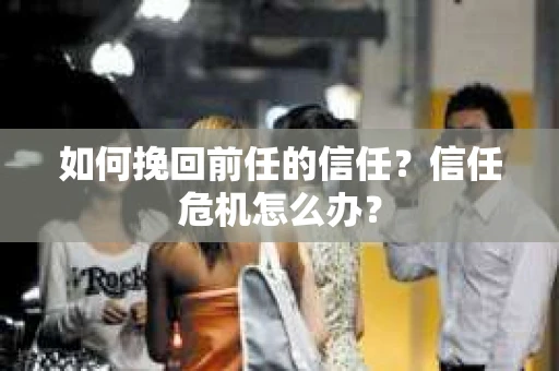 如何挽回前任的信任？信任危机怎么办？