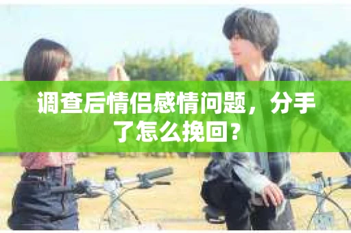 调查后情侣感情问题，分手了怎么挽回？