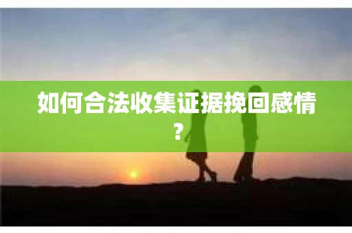 如何合法收集证据挽回感情？