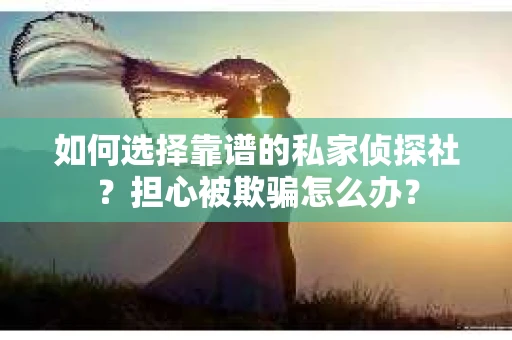 如何选择靠谱的私家侦探社？担心被欺骗怎么办？