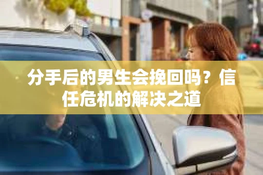 分手后的男生会挽回吗？信任危机的解决之道