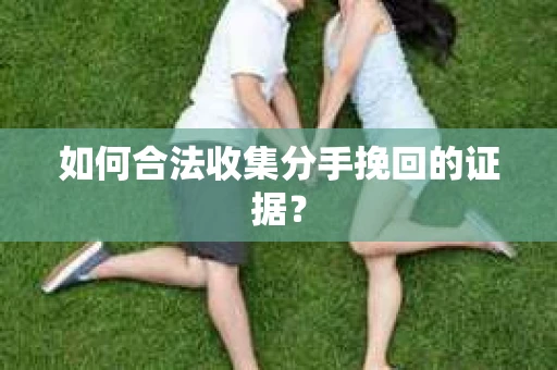如何合法收集分手挽回的证据？