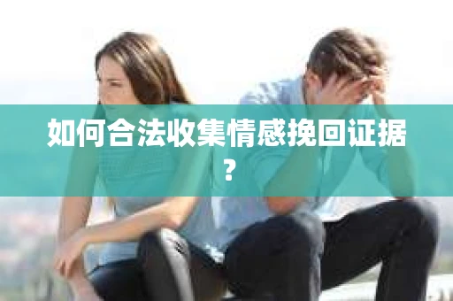 如何合法收集情感挽回证据？