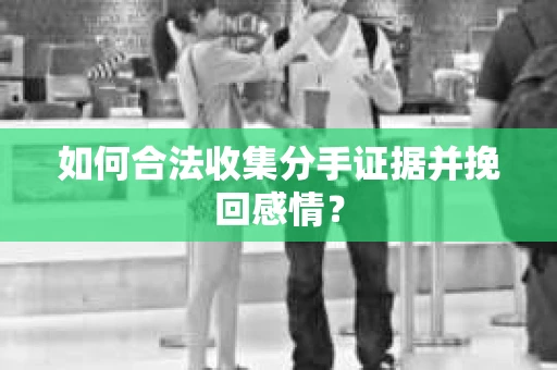 如何合法收集分手证据并挽回感情？