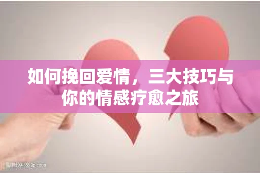 如何挽回爱情，三大技巧与你的情感疗愈之旅