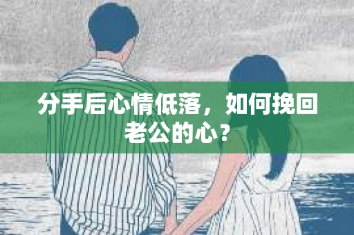 分手后心情低落，如何挽回老公的心？