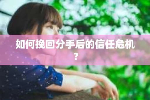 如何挽回分手后的信任危机？