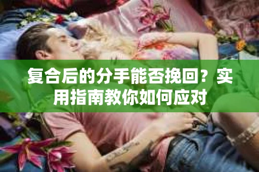 复合后的分手能否挽回？实用指南教你如何应对