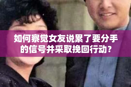 如何察觉女友说累了要分手的信号并采取挽回行动？