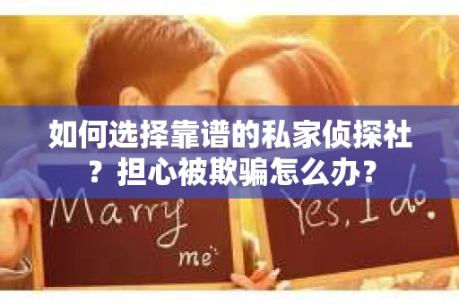 如何选择靠谱的私家侦探社？担心被欺骗怎么办？