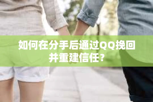 如何在分手后通过QQ挽回并重建信任？